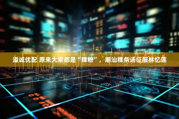 溢诚优配 原来大家都是“粿粉”，潮汕粿条汤征服林忆莲
