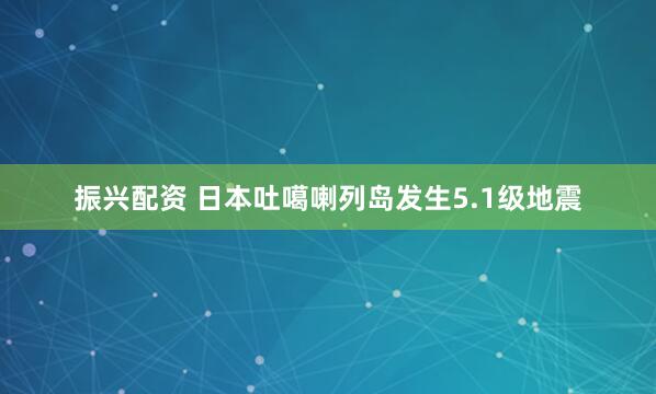 振兴配资 日本吐噶喇列岛发生5.1级地震