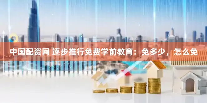 中国配资网 逐步推行免费学前教育：免多少，怎么免