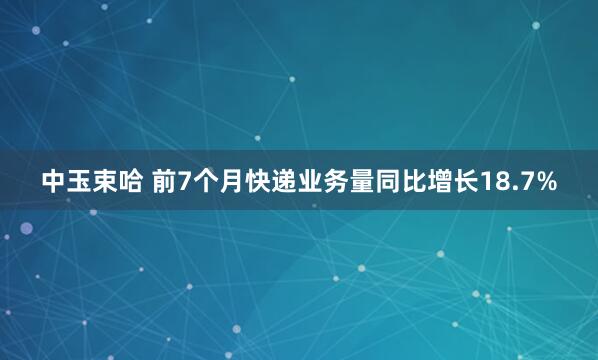 中玉束哈 前7个月快递业务量同比增长18.7%