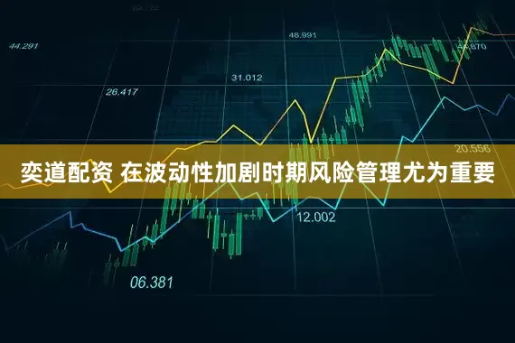 奕道配资 在波动性加剧时期风险管理尤为重要