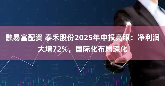 融易富配资 泰禾股份2025年中报亮眼：净利润大增72%，国际化布局深化