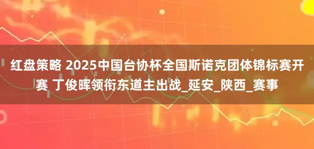红盘策略 2025中国台协杯全国斯诺克团体锦标赛开赛 丁俊晖领衔东道主出战_延安_陕西_赛事