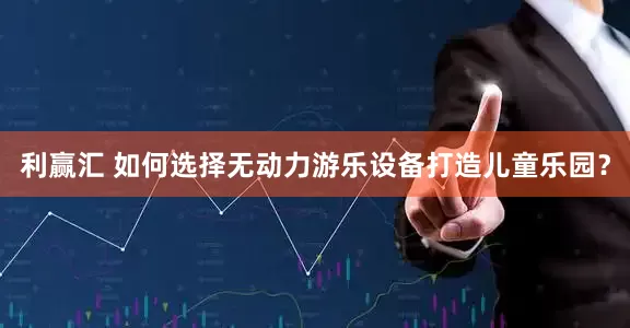 利赢汇 如何选择无动力游乐设备打造儿童乐园？