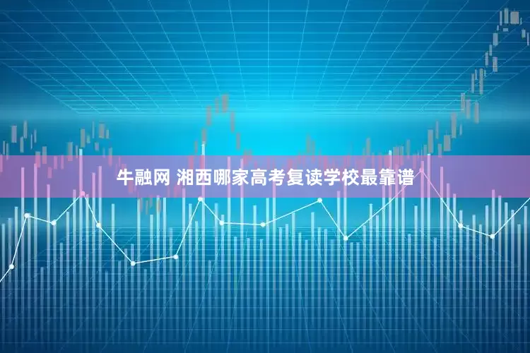 牛融网 湘西哪家高考复读学校最靠谱