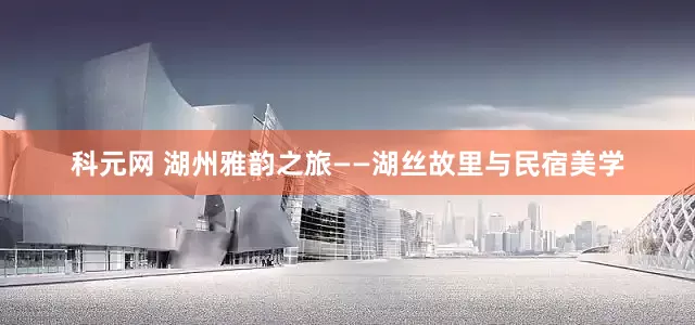 科元网 湖州雅韵之旅——湖丝故里与民宿美学
