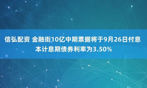信弘配资 金融街10亿中期票据将于9月26日付息 本计息期债券利率为3.50%