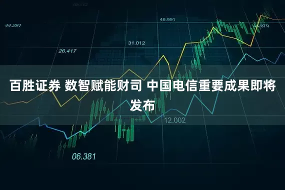 百胜证券 数智赋能财司 中国电信重要成果即将发布