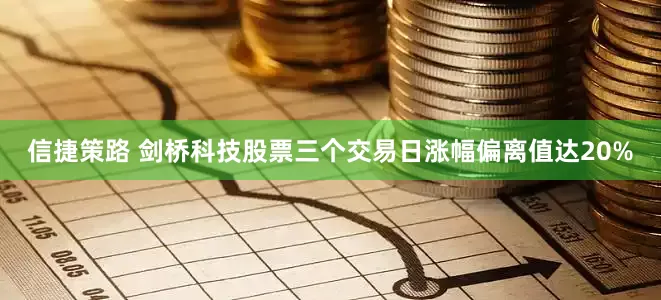 信捷策路 剑桥科技股票三个交易日涨幅偏离值达20%