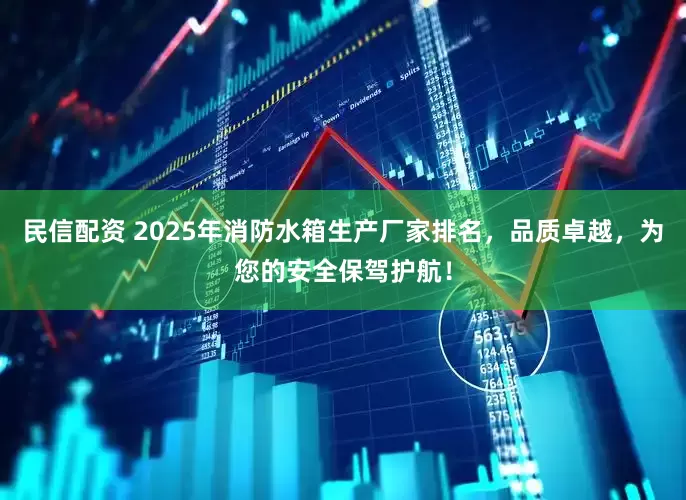 民信配资 2025年消防水箱生产厂家排名，品质卓越，为您的安全保驾护航！