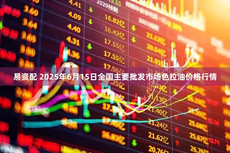 易资配 2025年6月15日全国主要批发市场色拉油价格行情