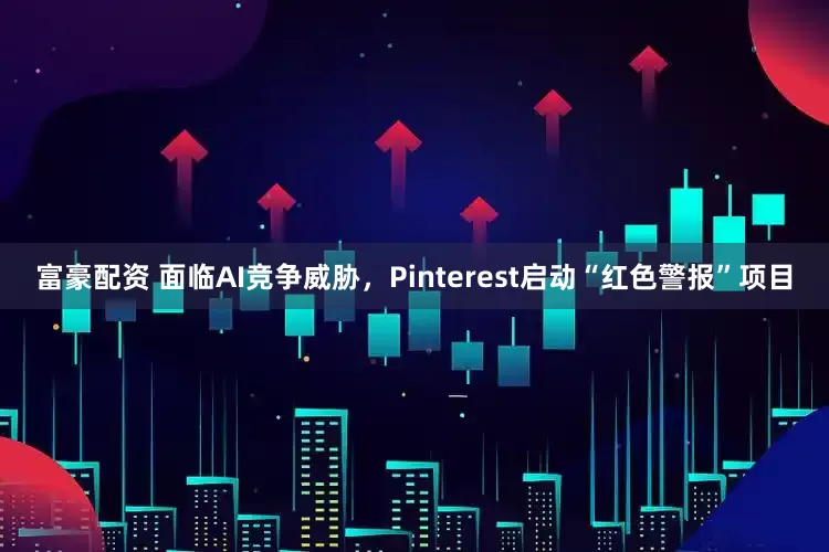 富豪配资 面临AI竞争威胁，Pinterest启动“红色警报”项目