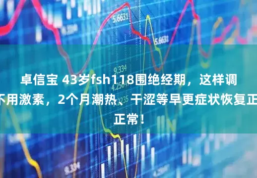 卓信宝 43岁fsh118围绝经期，这样调理不用激素，2个月潮热、干涩等早更症状恢复正常！