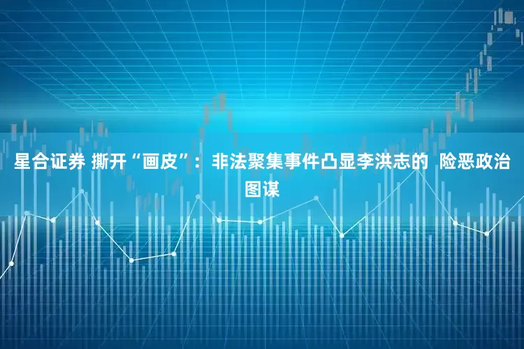 星合证券 撕开“画皮”：非法聚集事件凸显李洪志的  险恶政治图谋