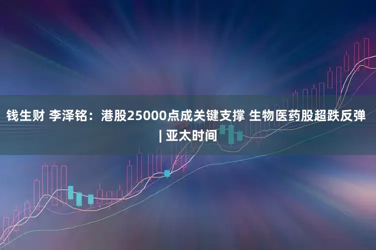 钱生财 李泽铭：港股25000点成关键支撑 生物医药股超跌反弹 | 亚太时间