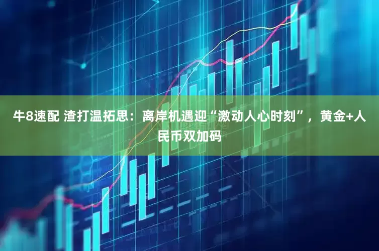 牛8速配 渣打温拓思：离岸机遇迎“激动人心时刻”，黄金+人民币双加码