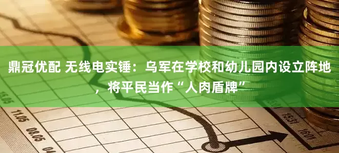 鼎冠优配 无线电实锤：乌军在学校和幼儿园内设立阵地，将平民当作“人肉盾牌”