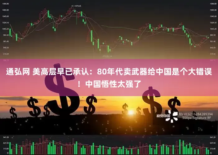通弘网 美高层早已承认：80年代卖武器给中国是个大错误！中国悟性太强了