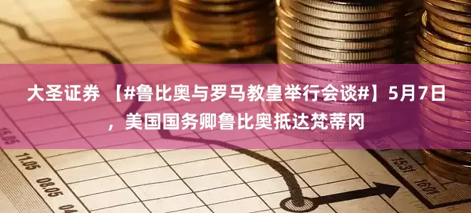 大圣证券 【#鲁比奥与罗马教皇举行会谈#】5月7日，美国国务卿鲁比奥抵达梵蒂冈